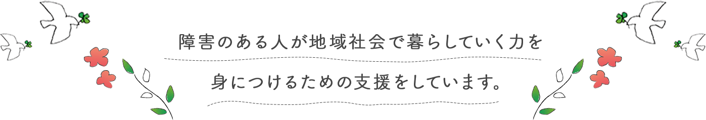 障害のある人が地域社会で暮らしていく力を身につけるための支援をしています。