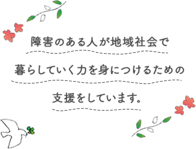 障害のある人が地域社会で暮らしていく力を身につけるための支援をしています。